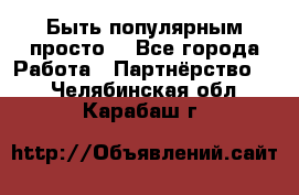 Быть популярным просто! - Все города Работа » Партнёрство   . Челябинская обл.,Карабаш г.